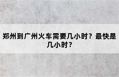 郑州到广州火车需要几小时？最快是几小时？