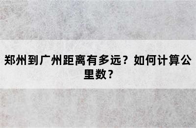 郑州到广州距离有多远？如何计算公里数？