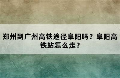 郑州到广州高铁途径阜阳吗？阜阳高铁站怎么走？
