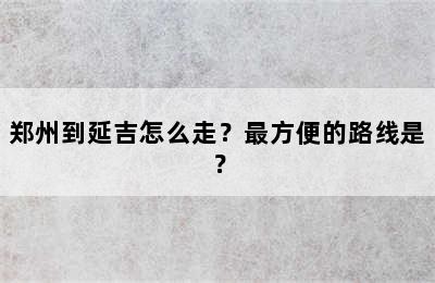 郑州到延吉怎么走？最方便的路线是？