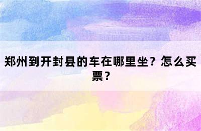 郑州到开封县的车在哪里坐？怎么买票？