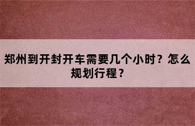 郑州到开封开车需要几个小时？怎么规划行程？