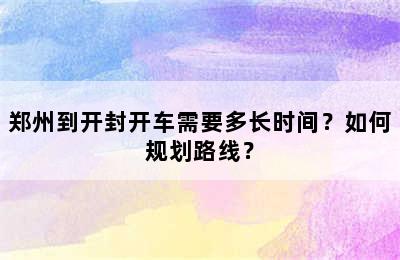 郑州到开封开车需要多长时间？如何规划路线？