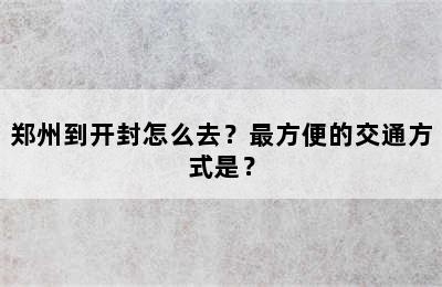 郑州到开封怎么去？最方便的交通方式是？