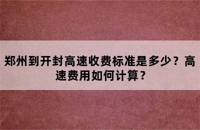 郑州到开封高速收费标准是多少？高速费用如何计算？