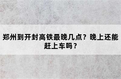 郑州到开封高铁最晚几点？晚上还能赶上车吗？