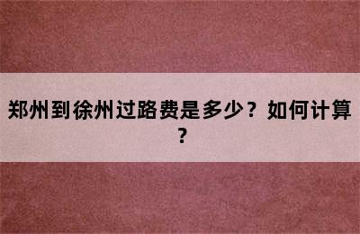 郑州到徐州过路费是多少？如何计算？