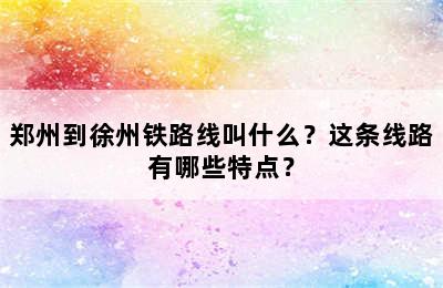 郑州到徐州铁路线叫什么？这条线路有哪些特点？