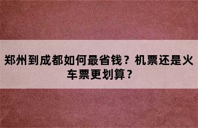郑州到成都如何最省钱？机票还是火车票更划算？