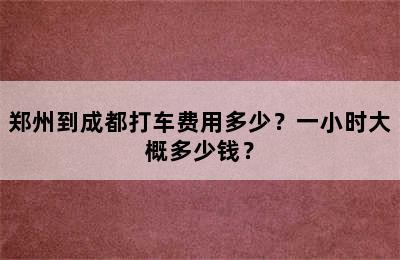 郑州到成都打车费用多少？一小时大概多少钱？