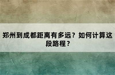 郑州到成都距离有多远？如何计算这段路程？
