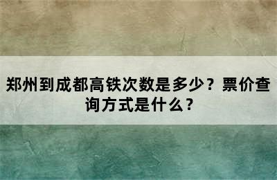 郑州到成都高铁次数是多少？票价查询方式是什么？
