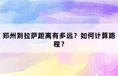 郑州到拉萨距离有多远？如何计算路程？