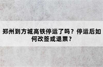 郑州到方城高铁停运了吗？停运后如何改签或退票？