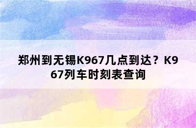 郑州到无锡K967几点到达？K967列车时刻表查询