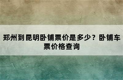 郑州到昆明卧铺票价是多少？卧铺车票价格查询