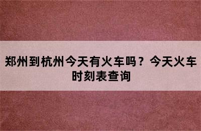 郑州到杭州今天有火车吗？今天火车时刻表查询
