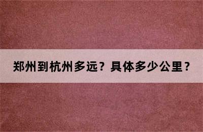 郑州到杭州多远？具体多少公里？
