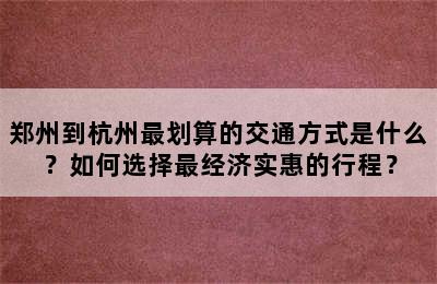郑州到杭州最划算的交通方式是什么？如何选择最经济实惠的行程？