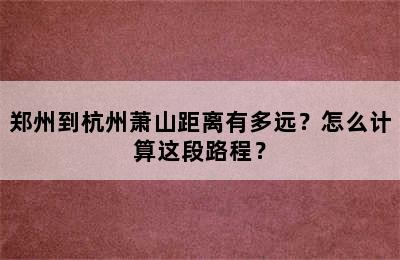 郑州到杭州萧山距离有多远？怎么计算这段路程？