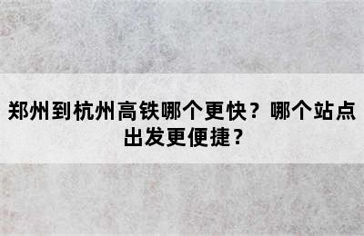 郑州到杭州高铁哪个更快？哪个站点出发更便捷？