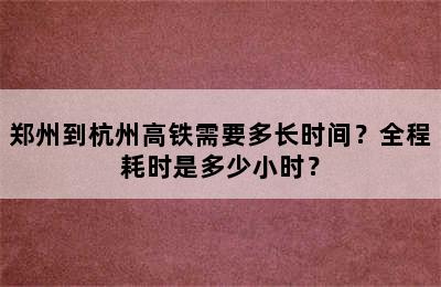 郑州到杭州高铁需要多长时间？全程耗时是多少小时？