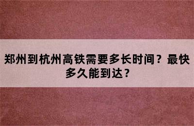 郑州到杭州高铁需要多长时间？最快多久能到达？