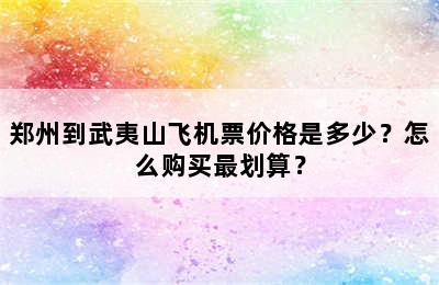 郑州到武夷山飞机票价格是多少？怎么购买最划算？