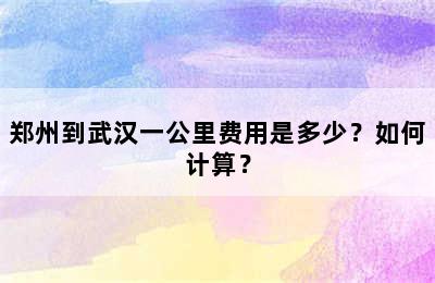 郑州到武汉一公里费用是多少？如何计算？