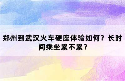 郑州到武汉火车硬座体验如何？长时间乘坐累不累？