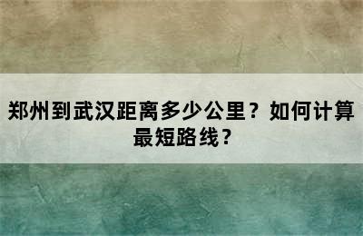 郑州到武汉距离多少公里？如何计算最短路线？