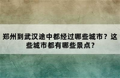郑州到武汉途中都经过哪些城市？这些城市都有哪些景点？