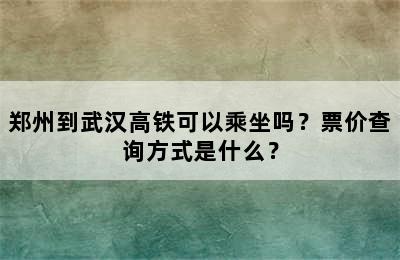 郑州到武汉高铁可以乘坐吗？票价查询方式是什么？