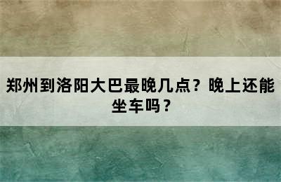 郑州到洛阳大巴最晚几点？晚上还能坐车吗？
