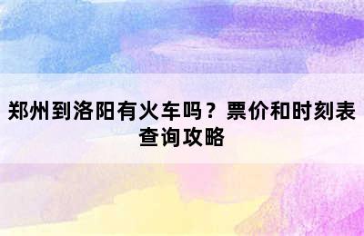郑州到洛阳有火车吗？票价和时刻表查询攻略