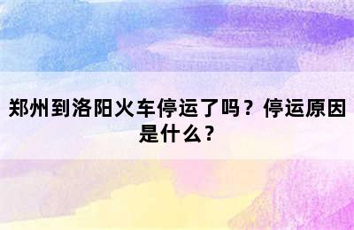 郑州到洛阳火车停运了吗？停运原因是什么？