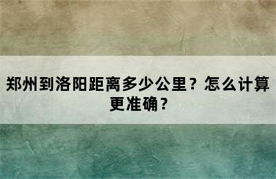 郑州到洛阳距离多少公里？怎么计算更准确？