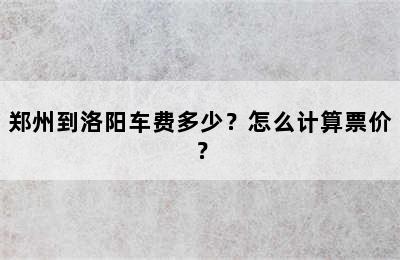 郑州到洛阳车费多少？怎么计算票价？