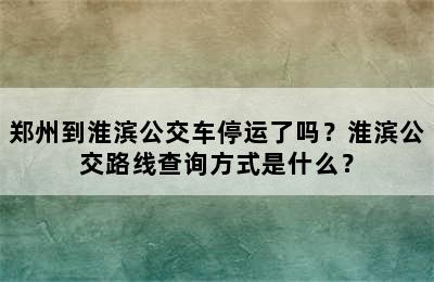 郑州到淮滨公交车停运了吗？淮滨公交路线查询方式是什么？