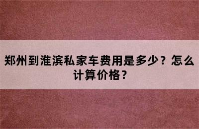 郑州到淮滨私家车费用是多少？怎么计算价格？