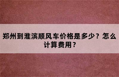 郑州到淮滨顺风车价格是多少？怎么计算费用？
