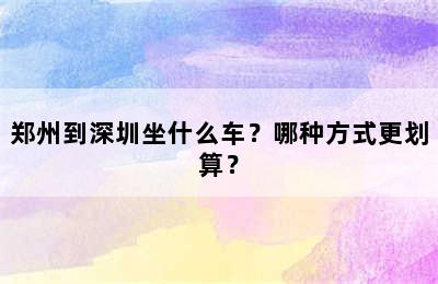 郑州到深圳坐什么车？哪种方式更划算？