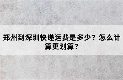 郑州到深圳快递运费是多少？怎么计算更划算？