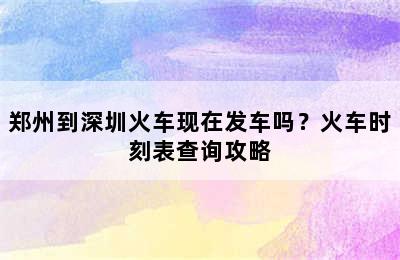 郑州到深圳火车现在发车吗？火车时刻表查询攻略