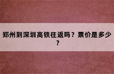 郑州到深圳高铁往返吗？票价是多少？
