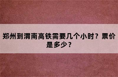 郑州到渭南高铁需要几个小时？票价是多少？