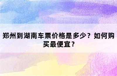 郑州到湖南车票价格是多少？如何购买最便宜？