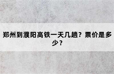 郑州到濮阳高铁一天几趟？票价是多少？