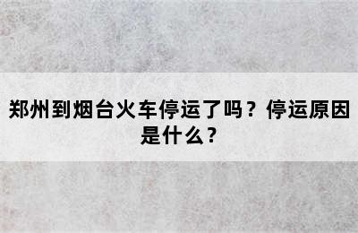 郑州到烟台火车停运了吗？停运原因是什么？