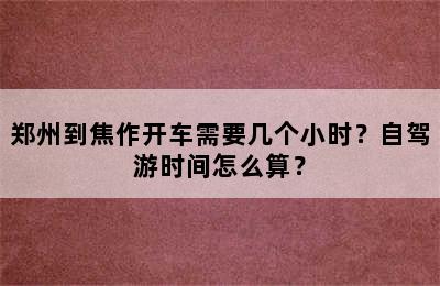 郑州到焦作开车需要几个小时？自驾游时间怎么算？